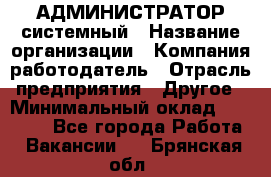 АДМИНИСТРАТОР системный › Название организации ­ Компания-работодатель › Отрасль предприятия ­ Другое › Минимальный оклад ­ 25 000 - Все города Работа » Вакансии   . Брянская обл.